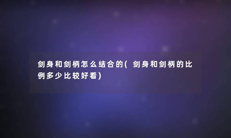 剑身和剑柄怎么结合的(剑身和剑柄的比例多少比较好看)