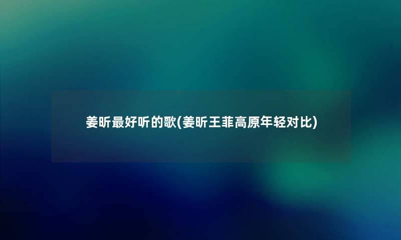 姜昕好听的歌(姜昕王菲高原年轻对比)