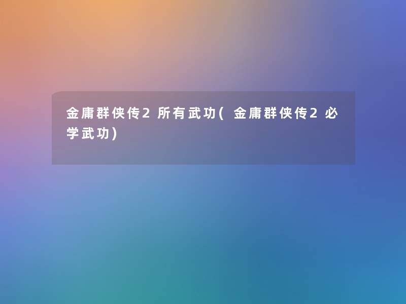 金庸群侠传2所有武功(金庸群侠传2必学武功) 金庸群侠传2所有武功(金庸群侠传2必学武功)