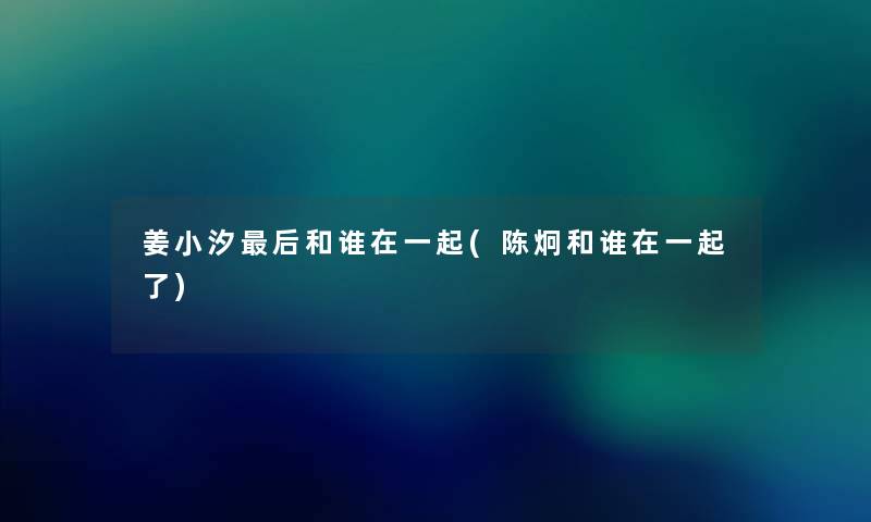 姜小汐后和谁在一起(陈炯和谁在一起了)