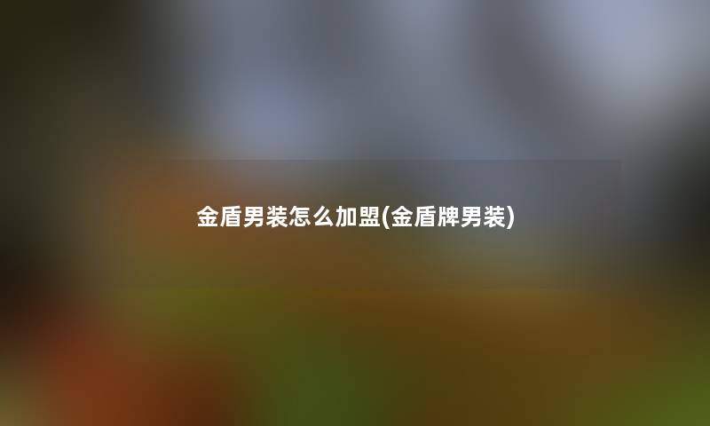 金盾男装怎么加盟(金盾牌男装) 金盾男装怎么加盟(金盾牌男装)