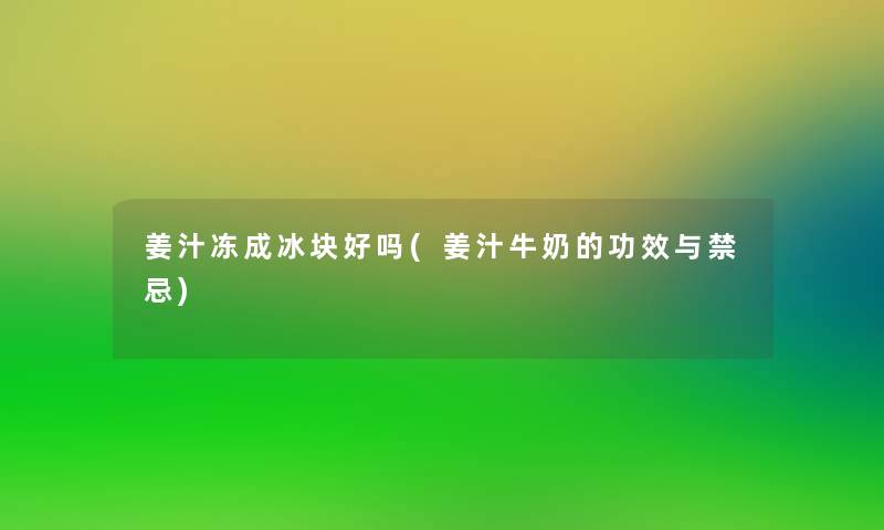 姜汁冻成冰块好吗(姜汁牛奶的功效与禁忌) 姜汁冻成冰块好吗(姜汁牛奶的功效与禁忌)