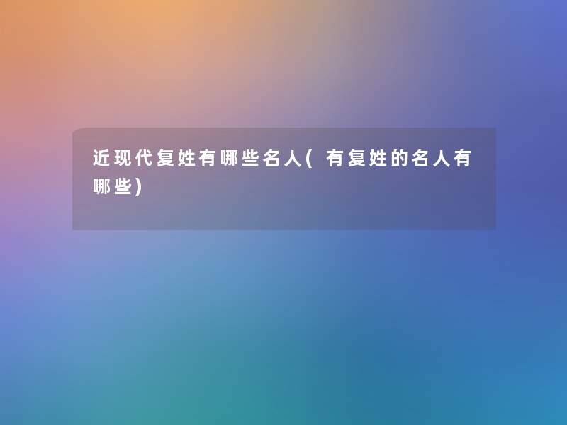 近现代复姓有哪些名人(有复姓的名人有哪些)
