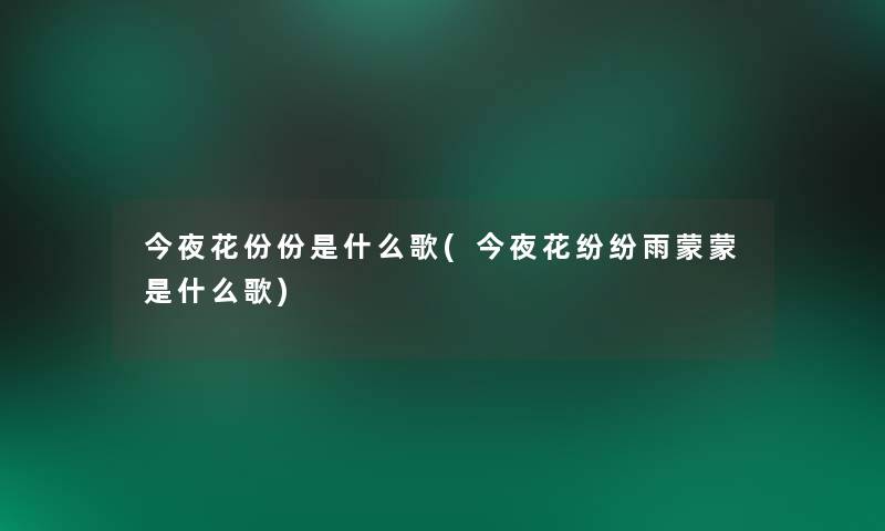 今夜花份份是什么歌(今夜花纷纷雨蒙蒙是什么歌) 今夜花份份是什么歌(今夜花纷纷雨蒙蒙是什么歌)
