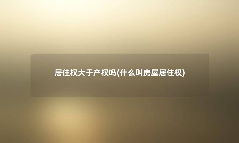 居住权大于产权吗(什么叫房屋居住权) 居住权大于产权吗(什么叫房屋居住权)