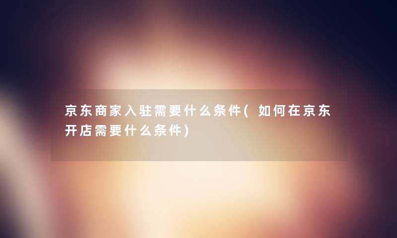 京东商家入驻需要什么条件(如何在京东开店需要什么条件) 京东商家入驻需要什么条件(如何在京东开店需要什么条件)