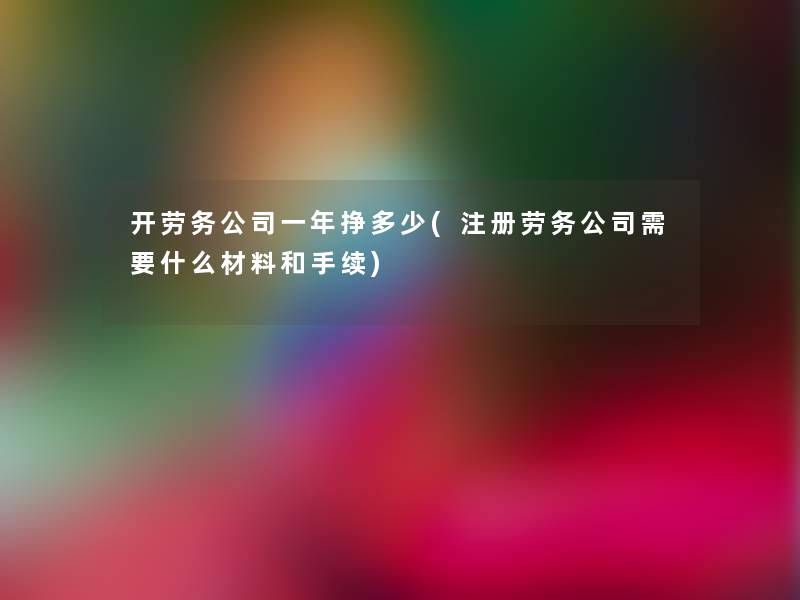 开劳务公司一年挣多少(注册劳务公司需要什么材料和手续) 开劳务公司一年挣多少(注册劳务公司需要什么材料和手续)