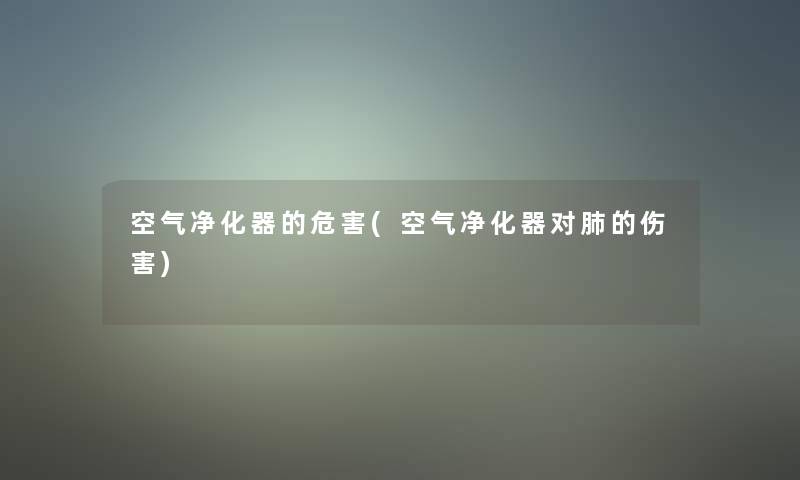 空气净化器的危害(空气净化器对肺的伤害)