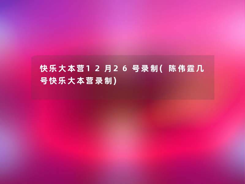 快乐大本营12月26号录制(陈伟霆几号快乐大本营录制)