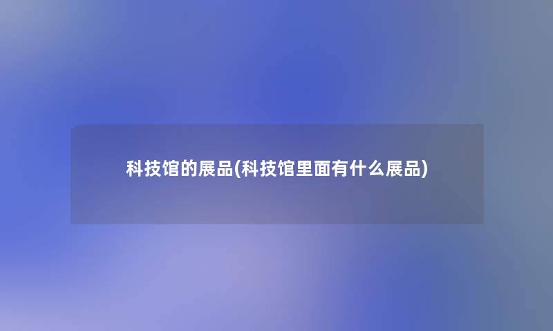 科技馆的展品(科技馆里面有什么展品)