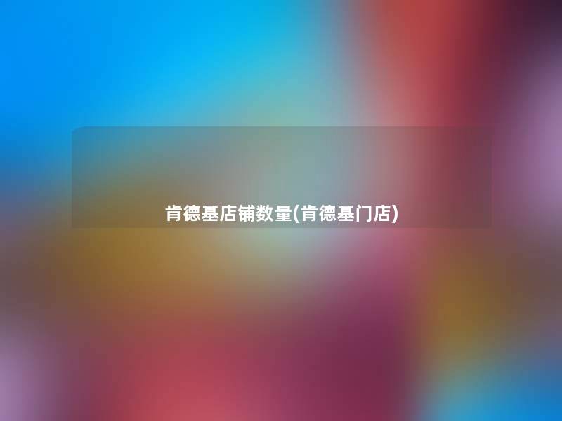 肯德基店铺数量(肯德基门店)
