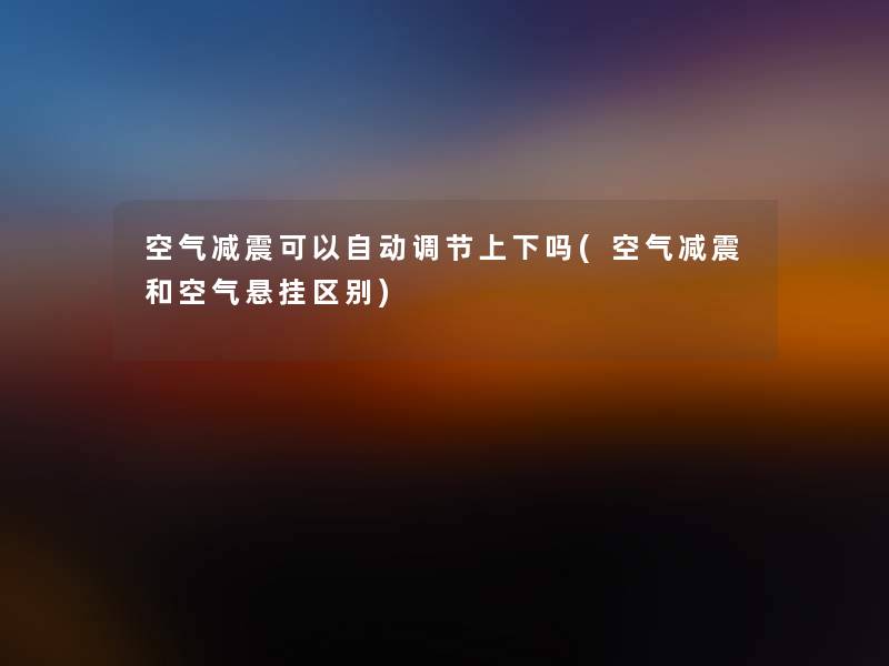 空气减震可以自动调节上下吗(空气减震和空气悬挂区别) 空气减震可以自动调节上下吗(空气减震和空气悬挂区别)