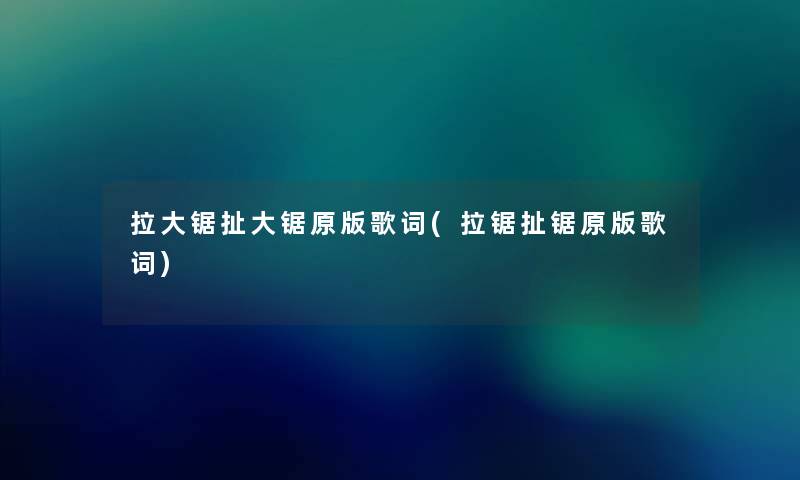 拉大锯扯大锯原版歌词(拉锯扯锯原版歌词)
