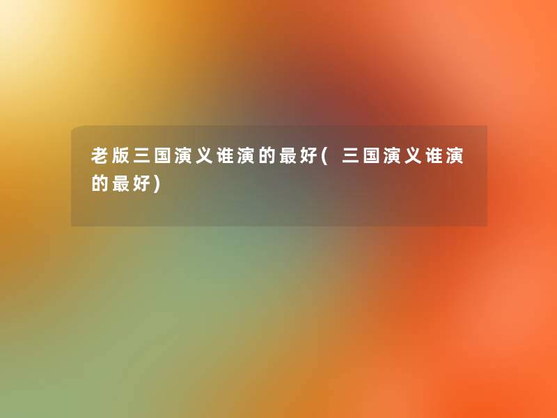 老版三国演义谁演的好(三国演义谁演的好) 老版三国演义谁演的好(三国演义谁演的好)