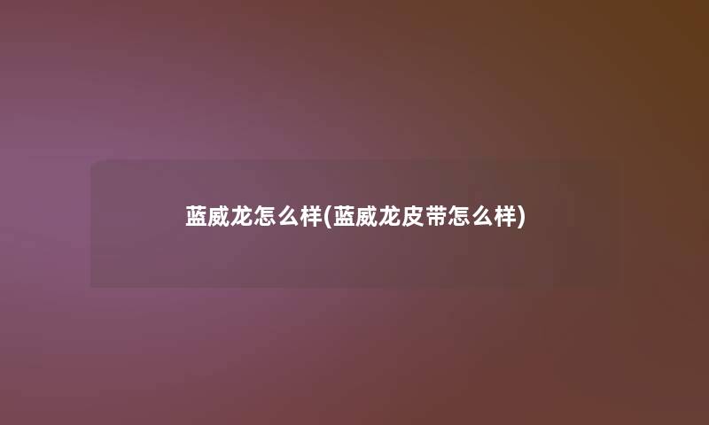 蓝威龙怎么样(蓝威龙皮带怎么样)
