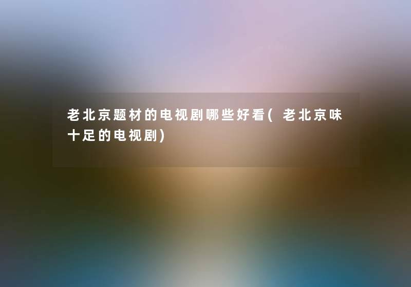 老北京题材的电视剧哪些好看(老北京味十足的电视剧)