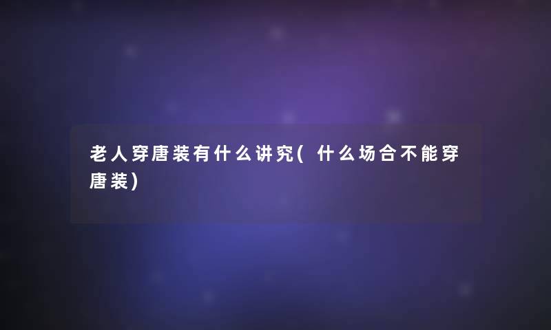 老人穿唐装有什么讲究(什么场合不能穿唐装) 老人穿唐装有什么讲究(什么场合不能穿唐装)