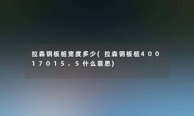 拉森钢板桩宽度多少(拉森钢板桩40017015.5什么意思)