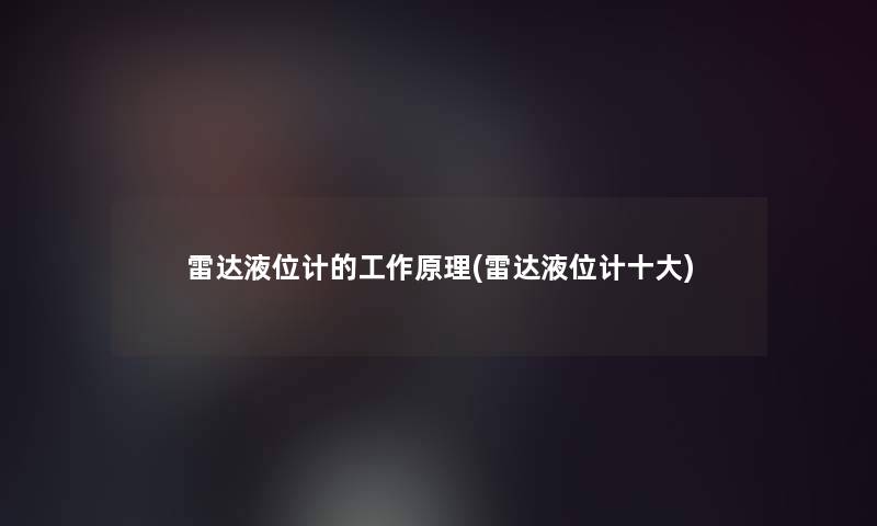 雷达液位计的工作原理(雷达液位计一些) 雷达液位计的工作原理(雷达液位计一些)