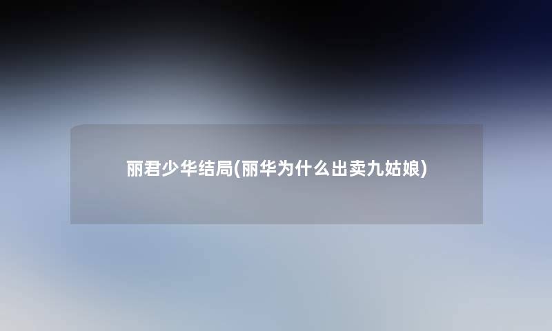 丽君少华结局(丽华为什么出卖九姑娘) 丽君少华结局(丽华为什么出卖九姑娘)