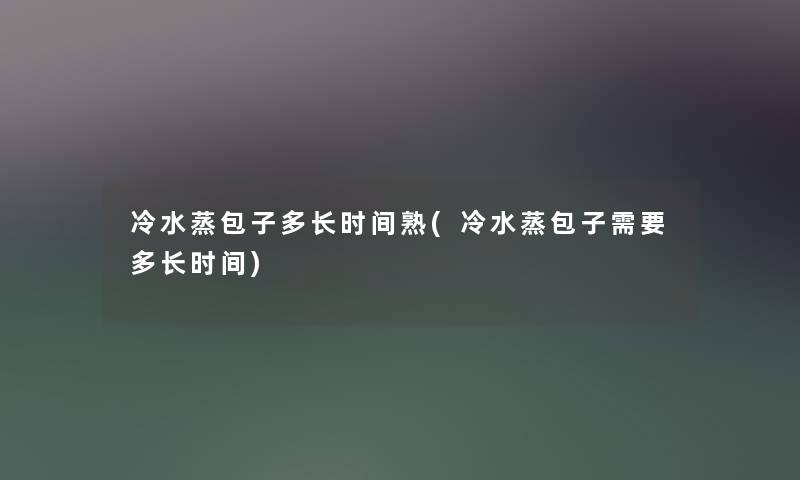 冷水蒸包子多长时间熟(冷水蒸包子需要多长时间) 冷水蒸包子多长时间熟(冷水蒸包子需要多长时间)