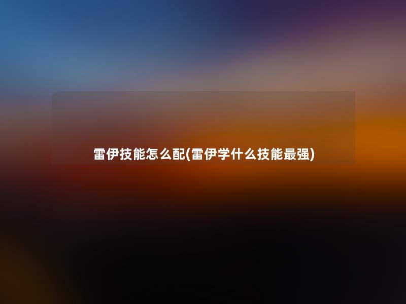 雷伊技能怎么配(雷伊学什么技能强) 雷伊技能怎么配(雷伊学什么技能强)