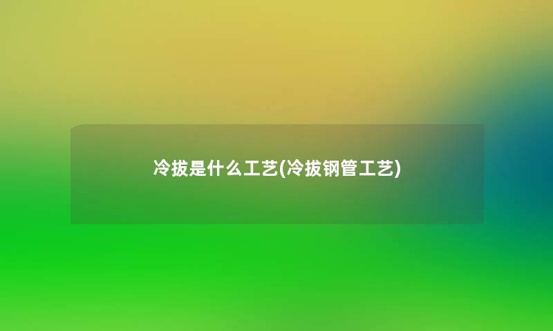 冷拔是什么工艺(冷拔钢管工艺) 冷拔是什么工艺(冷拔钢管工艺)