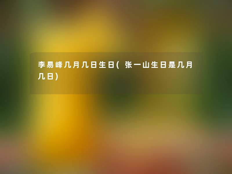 李易峰几月几日生日(张一山生日是几月几日) 李易峰几月几日生日(张一山生日是几月几日)