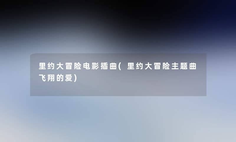 里约大冒险电影插曲(里约大冒险主题曲飞翔的爱) 里约大冒险电影插曲(里约大冒险主题曲飞翔的爱)