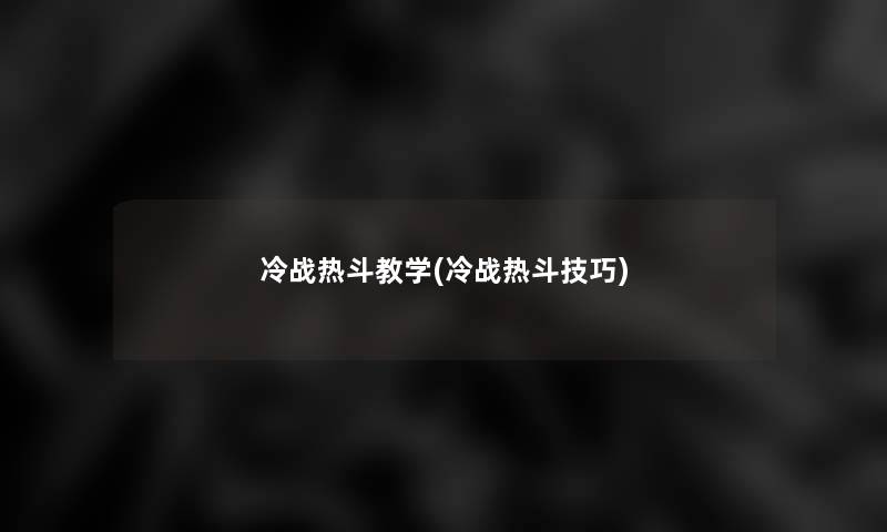冷战热斗教学(冷战热斗技巧) 冷战热斗教学(冷战热斗技巧)