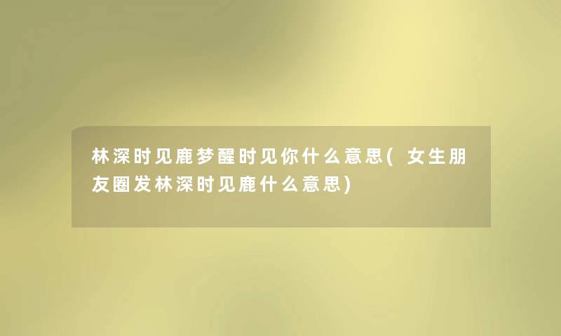 林深时见鹿梦醒时见你什么意思(女生朋友圈发林深时见鹿什么意思) 林深时见鹿梦醒时见你什么意思(女生朋友圈发林深时见鹿什么意思)