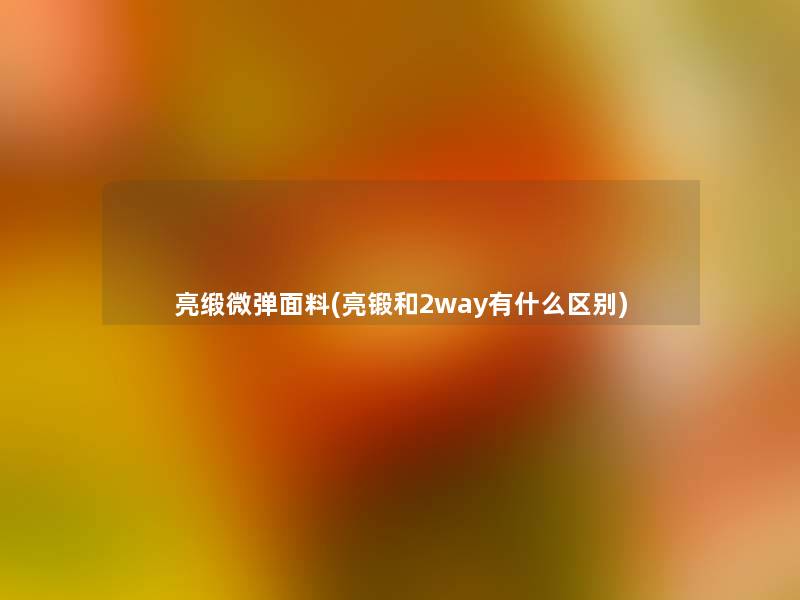 亮缎微弹面料(亮锻和2way有什么区别) 亮缎微弹面料(亮锻和2way有什么区别)