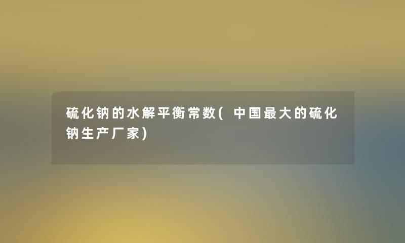 硫化钠的水解平衡常数(中国大的硫化钠生产厂家) 硫化钠的水解平衡常数(中国大的硫化钠生产厂家)
