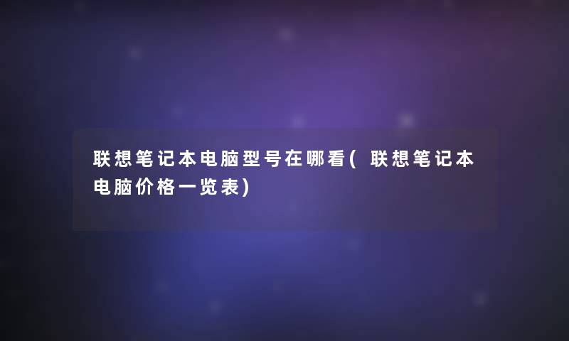 联想笔记本电脑型号在哪看(联想笔记本电脑价格一览表) 联想笔记本电脑型号在哪看(联想笔记本电脑价格一览表)