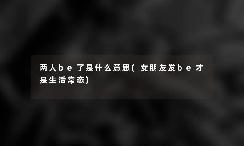 两人be了是什么意思(女朋友发be才是生活常态)