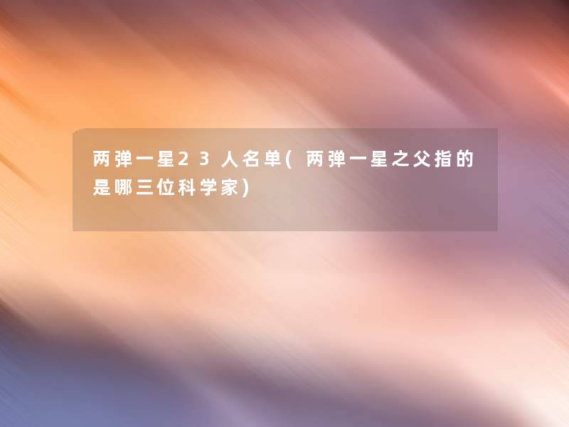 两弹一星23人名单(两弹一星之父指的是哪三位科学家) 两弹一星23人名单(两弹一星之父指的是哪三位科学家)