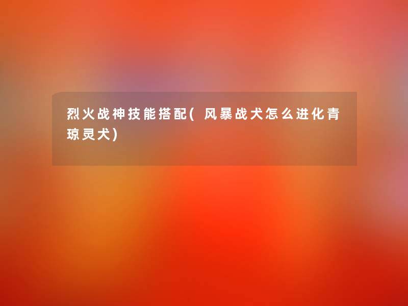 烈火战神技能搭配(风暴战犬怎么进化青琼灵犬) 烈火战神技能搭配(风暴战犬怎么进化青琼灵犬)