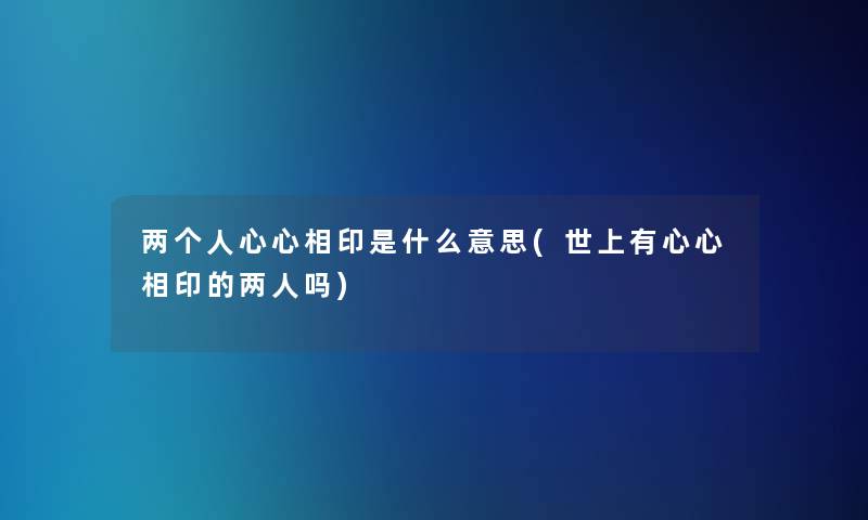 两个人心心相印是什么意思(世上有心心相印的两人吗) 两个人心心相印是什么意思(世上有心心相印的两人吗)