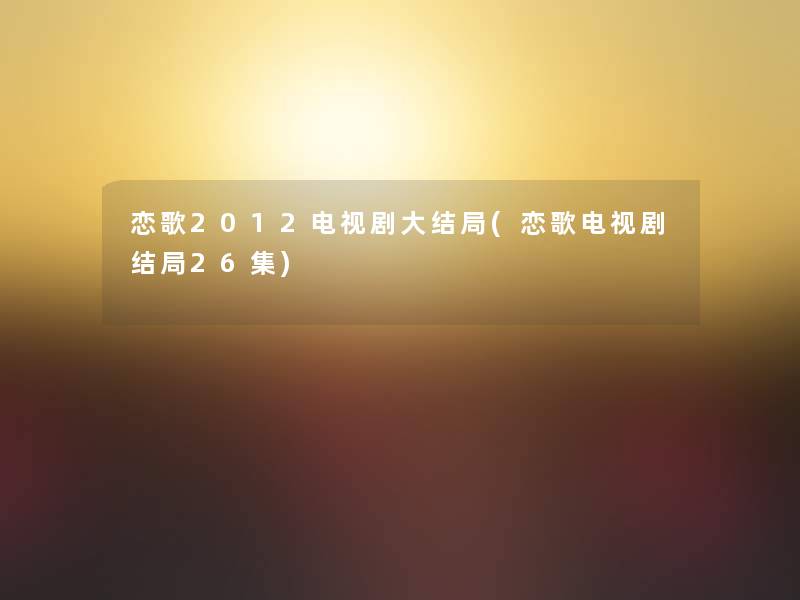 恋歌2012电视剧大结局(恋歌电视剧结局26集) 恋歌2012电视剧大结局(恋歌电视剧结局26集)