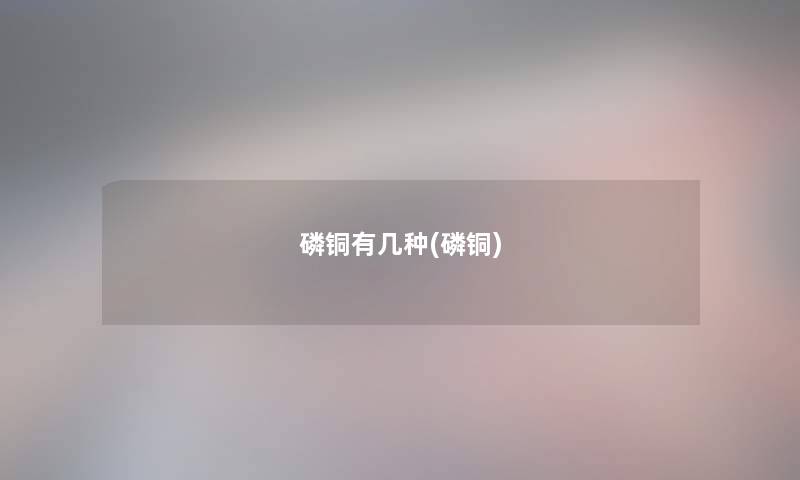 磷铜有几种(磷铜) 磷铜有几种(磷铜)