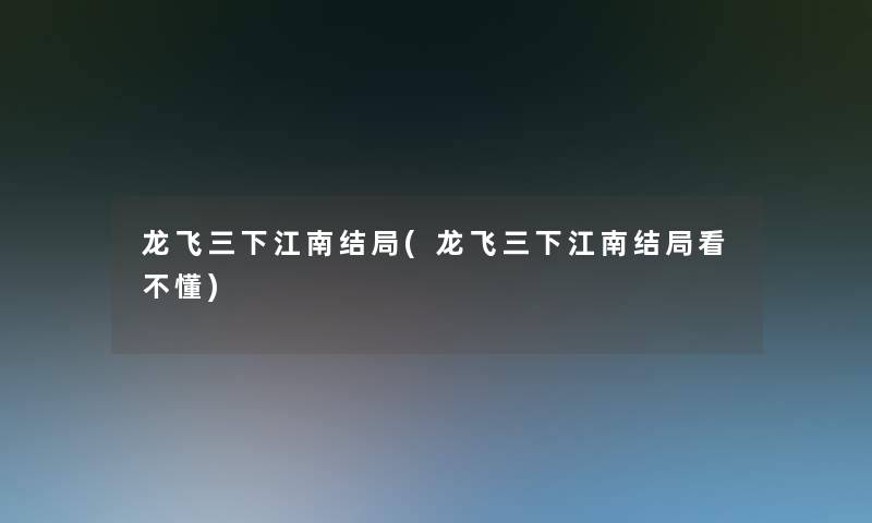 龙飞三下江南结局(龙飞三下江南结局看不懂) 龙飞三下江南结局(龙飞三下江南结局看不懂)