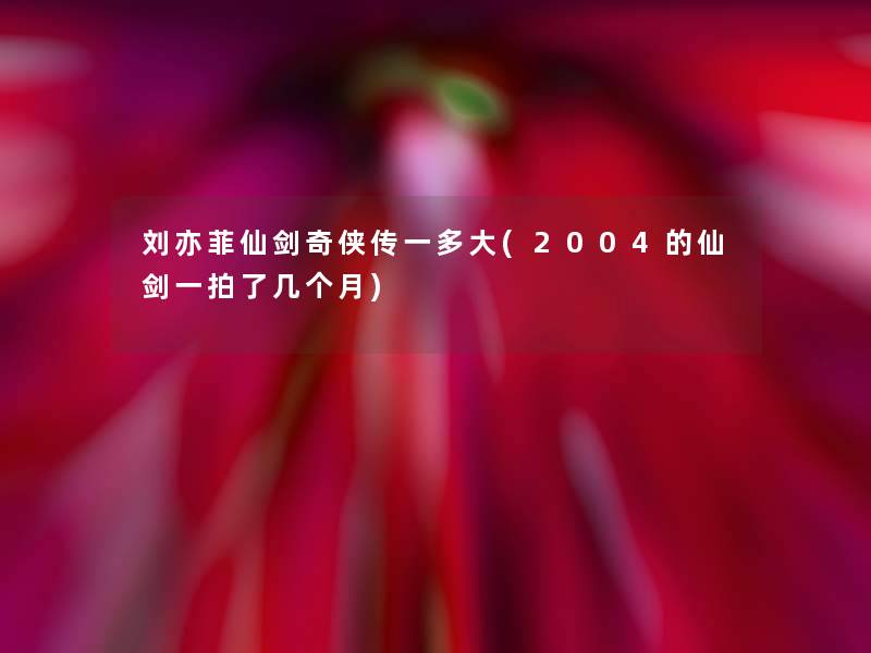 刘亦菲仙剑奇侠传一多大(2004的仙剑一拍了几个月) 刘亦菲仙剑奇侠传一多大(2004的仙剑一拍了几个月)
