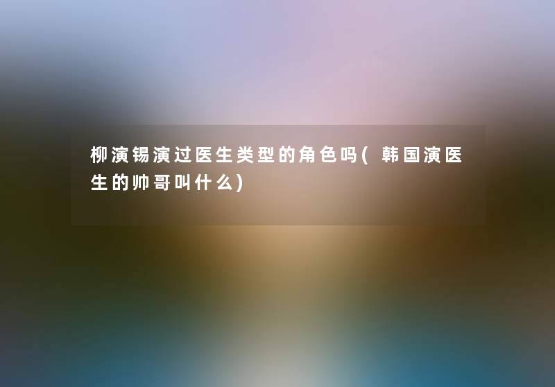 柳演锡演过医生类型的角色吗(韩国演医生的帅哥叫什么)