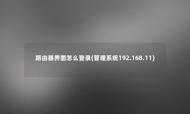 路由器界面怎么登录(管理系统192.168.11)