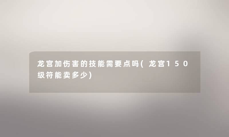 龙宫加伤害的技能需要点吗(龙宫150级符能卖多少) 龙宫加伤害的技能需要点吗(龙宫150级符能卖多少)