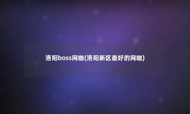 洛阳boss网咖(洛阳新区好的网咖) 洛阳boss网咖(洛阳新区好的网咖)