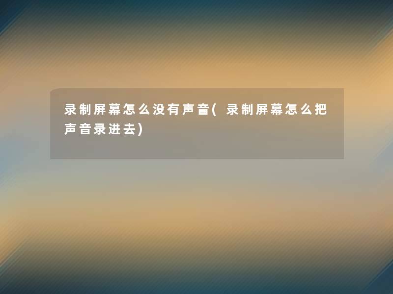 录制屏幕怎么没有声音(录制屏幕怎么把声音录进去)