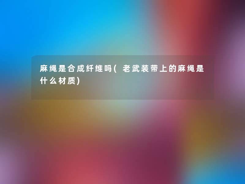 麻绳是合成纤维吗(老武装带上的麻绳是什么材质)