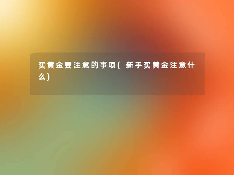 买黄金要的事项(新手买黄金什么) 买黄金要的事项(新手买黄金什么)