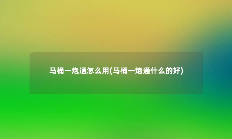 马桶一炮通怎么用(马桶一炮通什么的好) 马桶一炮通怎么用(马桶一炮通什么的好)